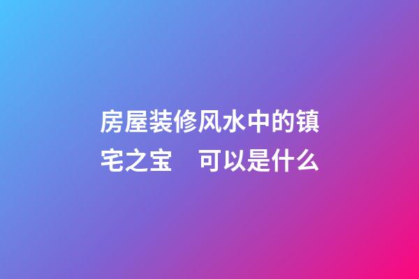 房屋装修风水中的镇宅之宝　可以是什么